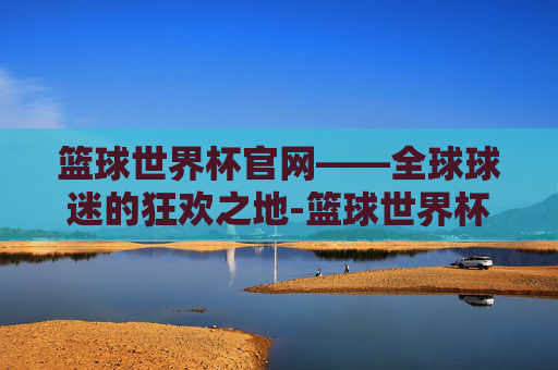篮球世界杯官网——全球球迷的狂欢之地-篮球世界杯官网入口