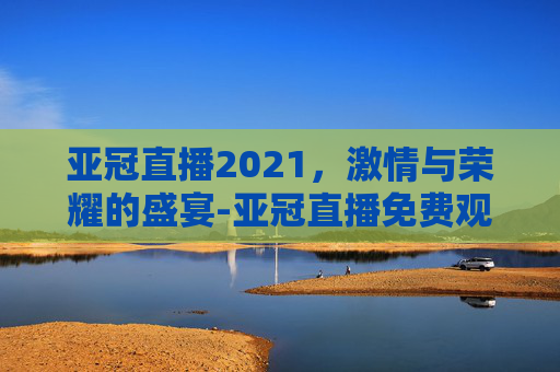 亚冠直播2021，激情与荣耀的盛宴-亚冠直播免费观看全部