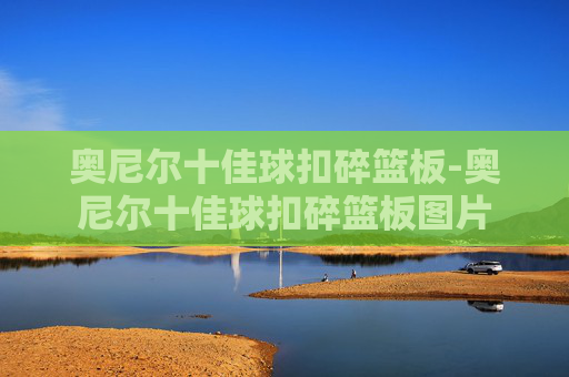 奥尼尔十佳球扣碎篮板-奥尼尔十佳球扣碎篮板图片