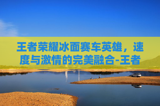 王者荣耀冰面赛车英雄，速度与激情的完美融合-王者荣耀冰面赛车英雄怎么获得