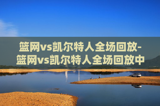 篮网vs凯尔特人全场回放-篮网vs凯尔特人全场回放中文