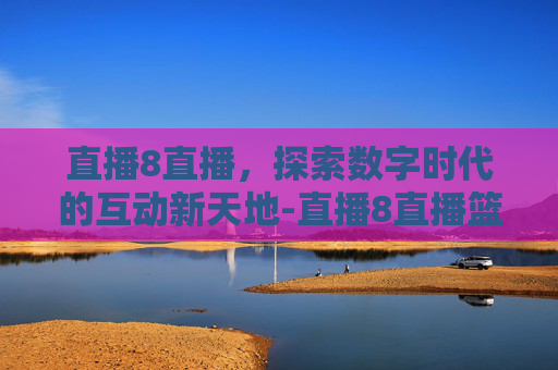 直播8直播，探索数字时代的互动新天地-直播8直播篮球