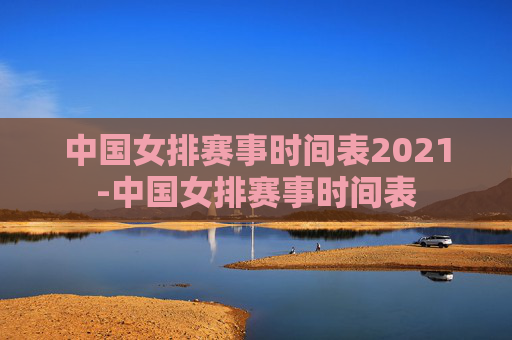 中国女排赛事时间表2021-中国女排赛事时间表