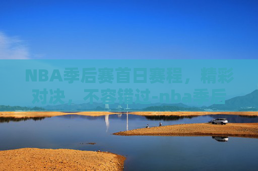 NBA季后赛首日赛程，精彩对决，不容错过-nba季后赛首日赛程出炉