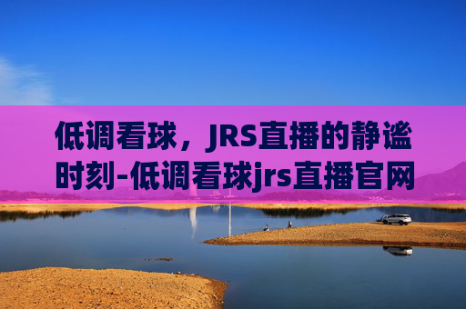 低调看球，JRS直播的静谧时刻-低调看球jrs直播官网