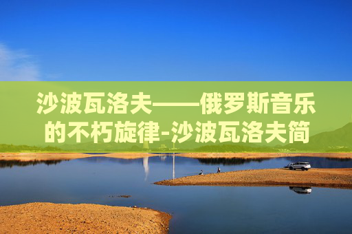 沙波瓦洛夫——俄罗斯音乐的不朽旋律-沙波瓦洛夫简介