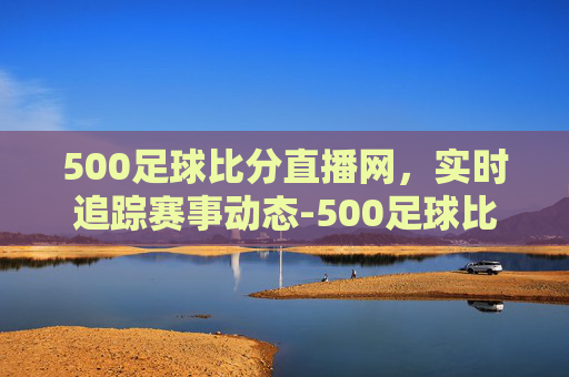500足球比分直播网，实时追踪赛事动态-500足球比赛比分