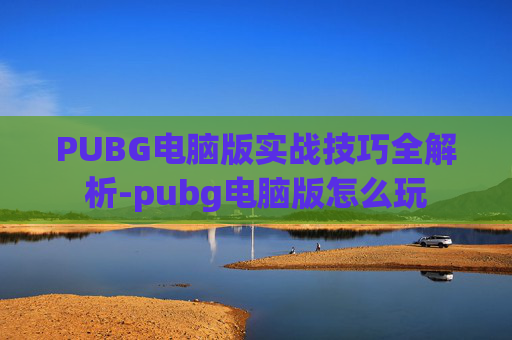 PUBG电脑版实战技巧全解析-pubg电脑版怎么玩