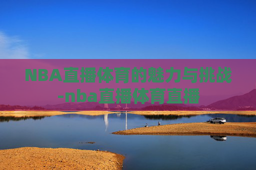 NBA直播体育的魅力与挑战-nba直播体育直播