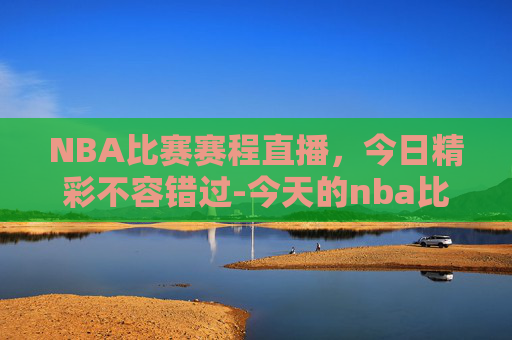 NBA比赛赛程直播，今日精彩不容错过-今天的nba比赛赛程直播在哪看