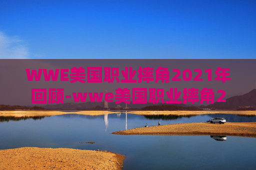 WWE美国职业摔角2021年回顾-wwe美国职业摔角2021手游