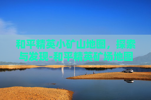 和平精英小矿山地图，探索与发现-和平精英矿场地图