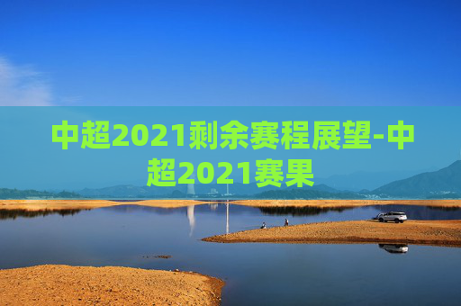 中超2021剩余赛程展望-中超2021赛果