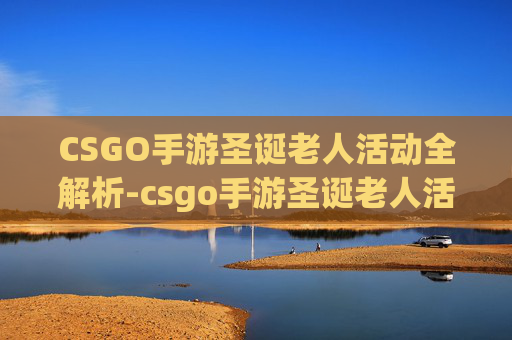 CSGO手游圣诞老人活动全解析-csgo手游圣诞老人活动怎么玩