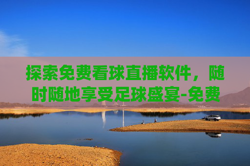 探索免费看球直播软件，随时随地享受足球盛宴-免费的看球直播app软件