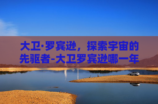 大卫·罗宾逊，探索宇宙的先驱者-大卫罗宾逊哪一年选秀