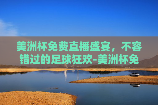 美洲杯免费直播盛宴，不容错过的足球狂欢-美洲杯免费直播在哪看
