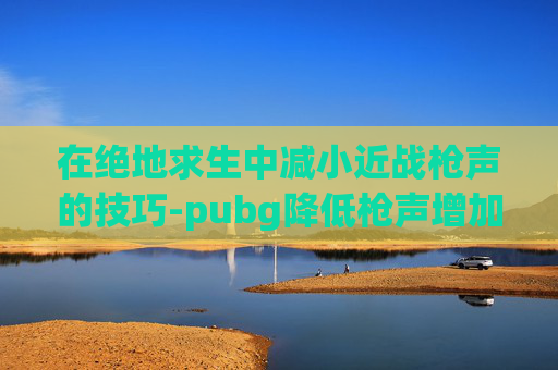 在绝地求生中减小近战枪声的技巧-pubg降低枪声增加脚步声