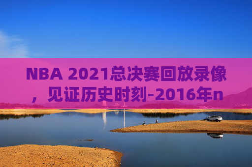 NBA 2021总决赛回放录像，见证历史时刻-2016年nba总决赛录像回放