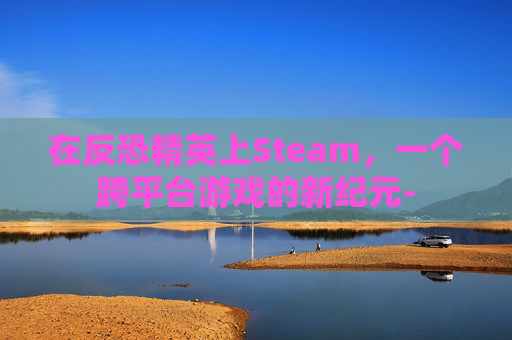 在反恐精英上Steam，一个跨平台游戏的新纪元-