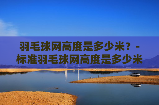 羽毛球网高度是多少米？-标准羽毛球网高度是多少米