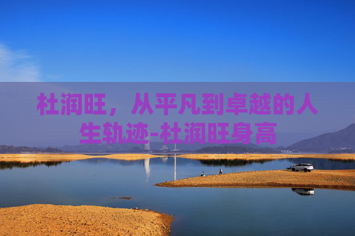 杜润旺，从平凡到卓越的人生轨迹-杜润旺身高