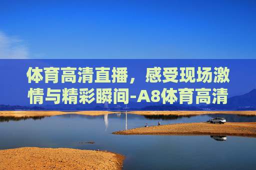 体育高清直播，感受现场激情与精彩瞬间-A8体育高清直播