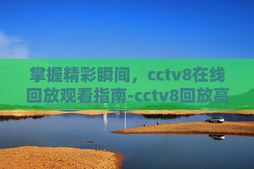 掌握精彩瞬间，cctv8在线回放观看指南-cctv8回放高清