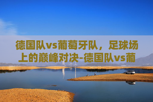 德国队vs葡萄牙队，足球场上的巅峰对决-德国队vs葡萄牙队直播在线观看