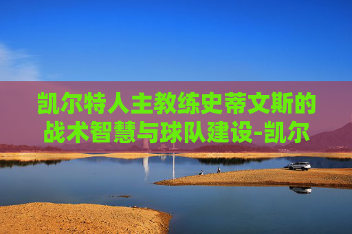 凯尔特人主教练史蒂文斯的战术智慧与球队建设-凯尔特人主教练史蒂文斯去哪了