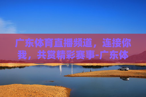 广东体育直播频道，连接你我，共赏精彩赛事-广东体育频道直播免费观看
