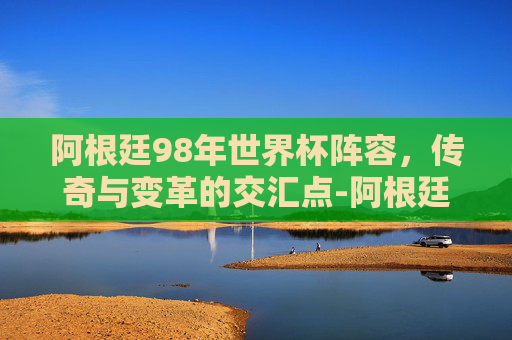 阿根廷98年世界杯阵容，传奇与变革的交汇点-阿根廷98年世界杯主力阵容