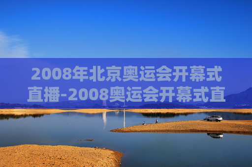 2008年北京奥运会开幕式直播-2008奥运会开幕式直播完整版在线观看