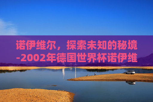 诺伊维尔，探索未知的秘境-2002年德国世界杯诺伊维尔