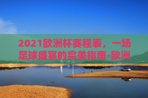 2021欧洲杯赛程表，一场足球盛宴的完美指南-欧洲杯赛程2021赛程表时间