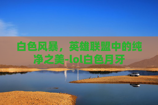 白色风暴，英雄联盟中的纯净之美-lol白色月牙