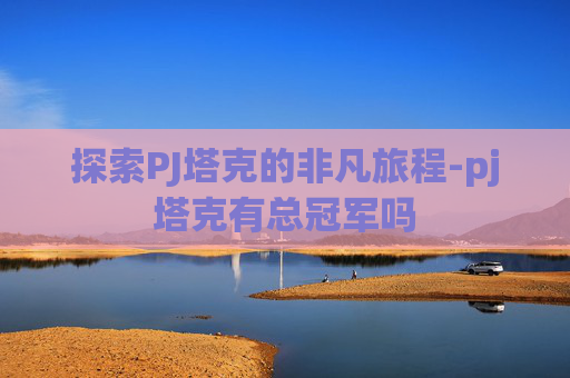探索PJ塔克的非凡旅程-pj塔克有总冠军吗