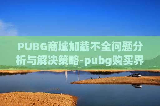 PUBG商城加载不全问题分析与解决策略-pubg购买界面加载不出来