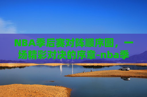 NBA季后赛对阵顺序图，一场精彩对决的序章-nba季后赛对阵顺序图表