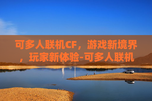 可多人联机CF，游戏新境界，玩家新体验-可多人联机游戏大全