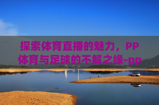 探索体育直播的魅力，PP体育与足球的不解之缘-pp体育足球视频直播
