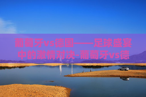 葡萄牙vs德国——足球盛宴中的激情对决-葡萄牙vs德国历史战绩