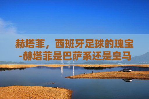 赫塔菲，西班牙足球的瑰宝-赫塔菲是巴萨系还是皇马系