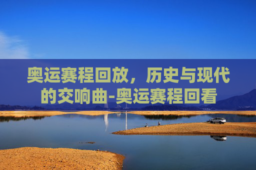 奥运赛程回放，历史与现代的交响曲-奥运赛程回看