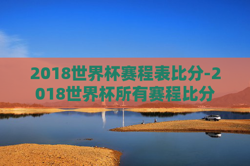 2018世界杯赛程表比分-2018世界杯所有赛程比分
