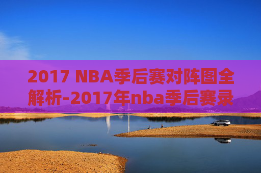 2017 NBA季后赛对阵图全解析-2017年nba季后赛录像回放
