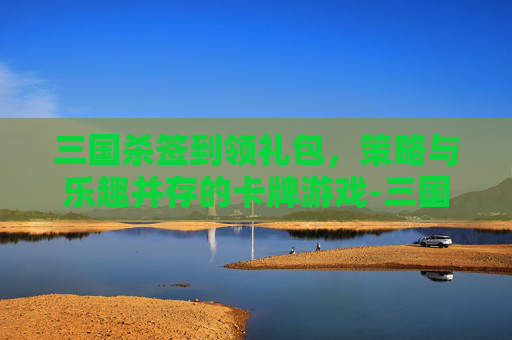 三国杀签到领礼包，策略与乐趣并存的卡牌游戏-三国杀签到领武将