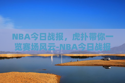 NBA今日战报，虎扑带你一览赛场风云-NBA今日战报虎扑