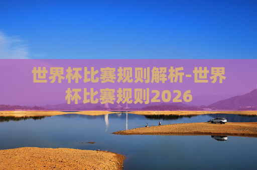 世界杯比赛规则解析-世界杯比赛规则2026