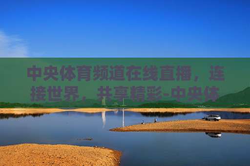 中央体育频道在线直播，连接世界，共享精彩-中央体育频道在线直播高清